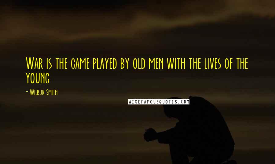 Wilbur Smith Quotes: War is the game played by old men with the lives of the young