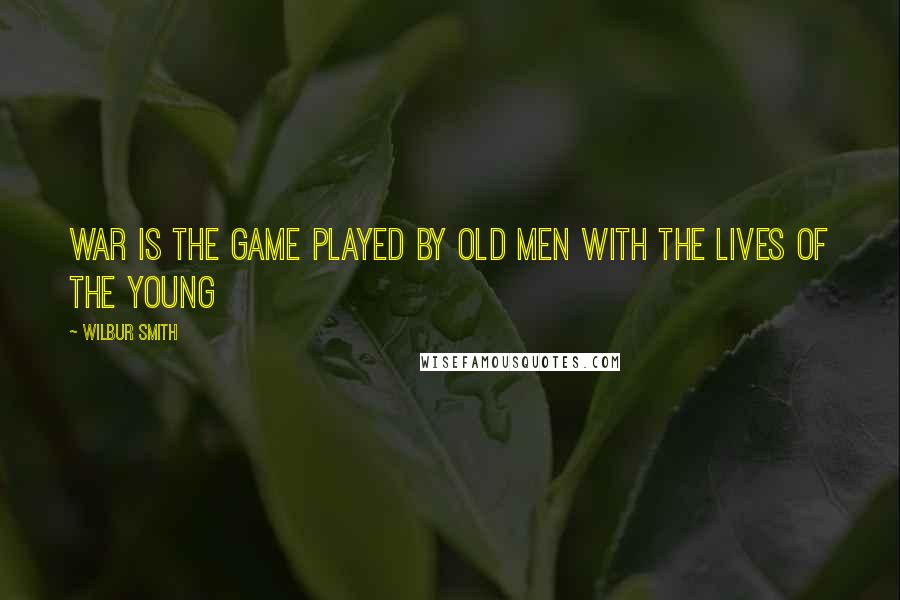 Wilbur Smith Quotes: War is the game played by old men with the lives of the young