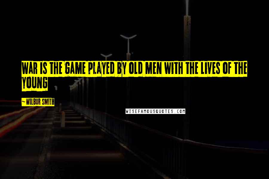 Wilbur Smith Quotes: War is the game played by old men with the lives of the young