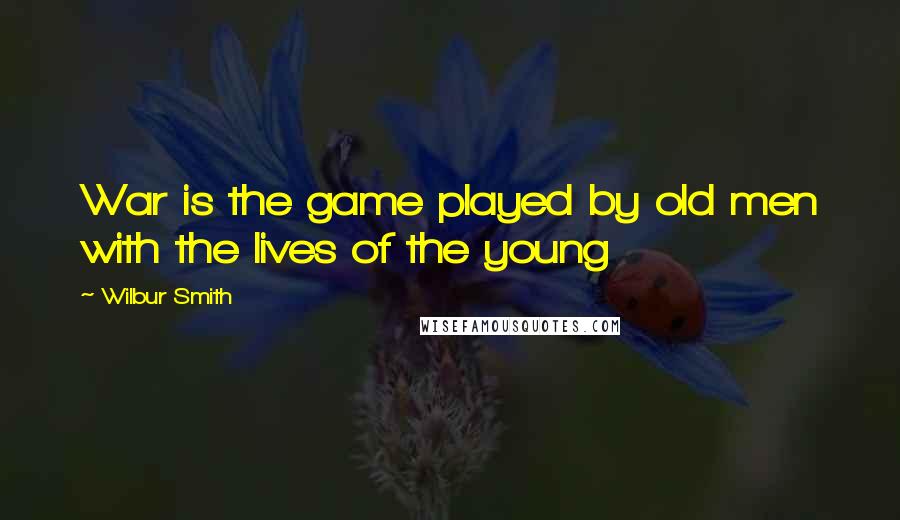 Wilbur Smith Quotes: War is the game played by old men with the lives of the young