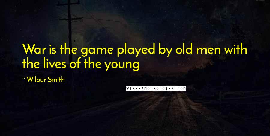 Wilbur Smith Quotes: War is the game played by old men with the lives of the young