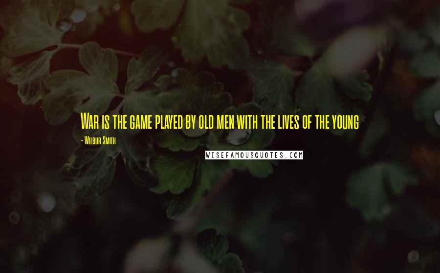 Wilbur Smith Quotes: War is the game played by old men with the lives of the young