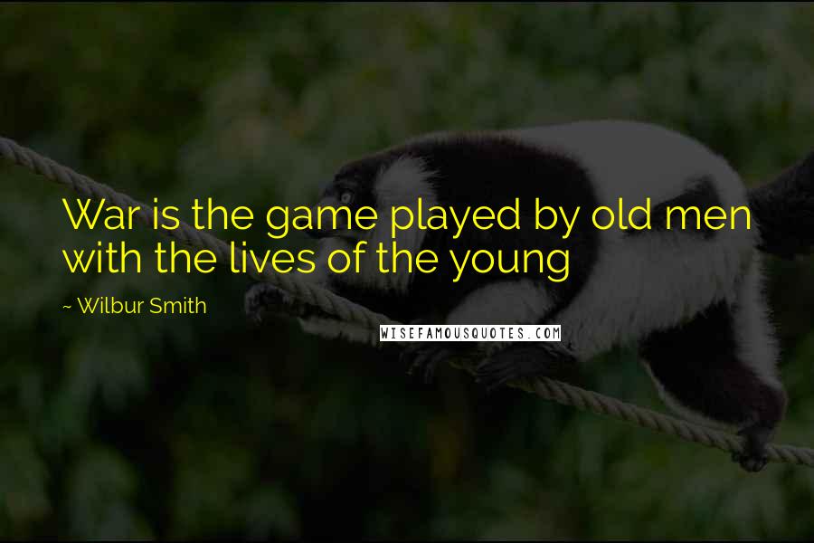Wilbur Smith Quotes: War is the game played by old men with the lives of the young