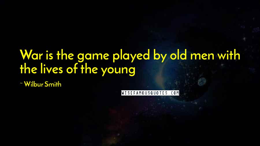 Wilbur Smith Quotes: War is the game played by old men with the lives of the young