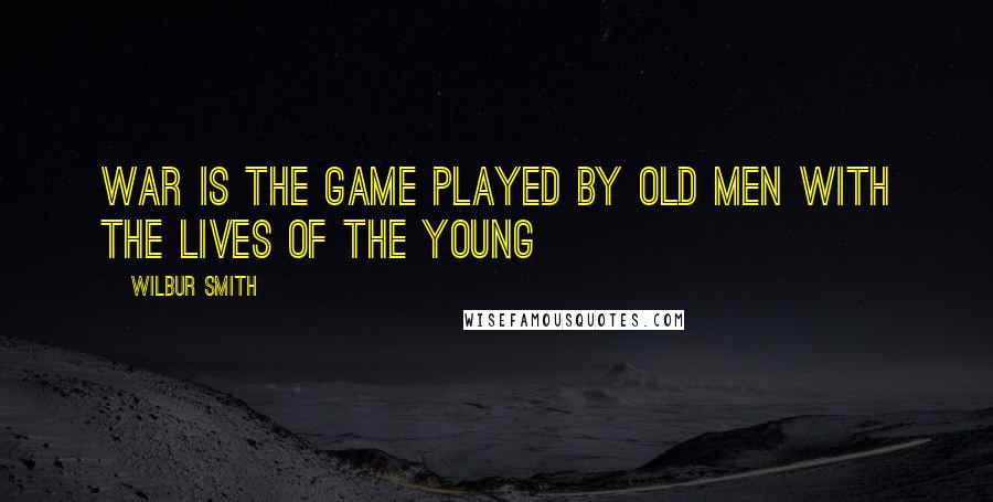 Wilbur Smith Quotes: War is the game played by old men with the lives of the young