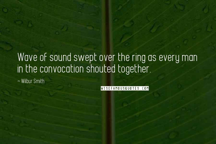 Wilbur Smith Quotes: Wave of sound swept over the ring as every man in the convocation shouted together.