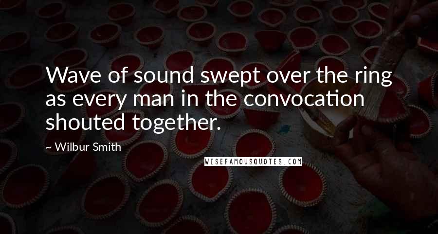 Wilbur Smith Quotes: Wave of sound swept over the ring as every man in the convocation shouted together.