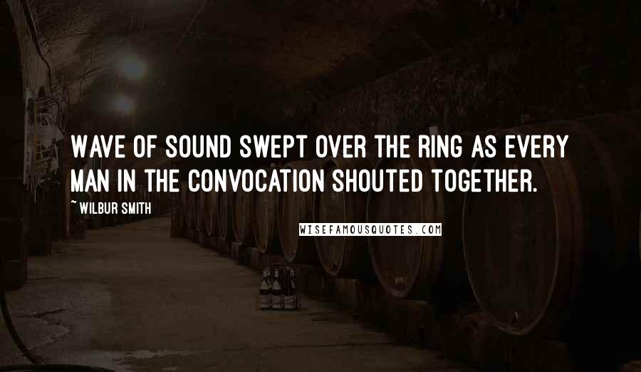 Wilbur Smith Quotes: Wave of sound swept over the ring as every man in the convocation shouted together.