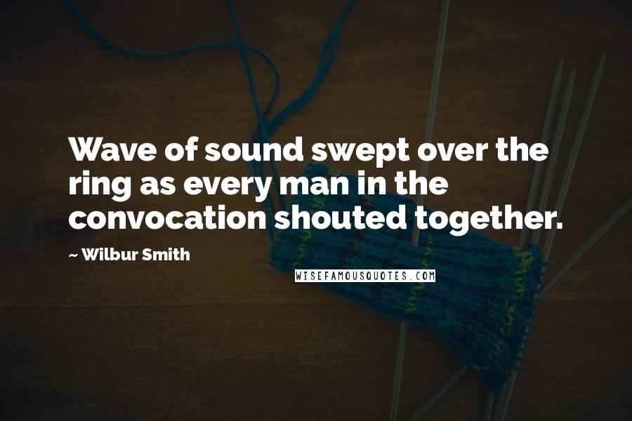 Wilbur Smith Quotes: Wave of sound swept over the ring as every man in the convocation shouted together.