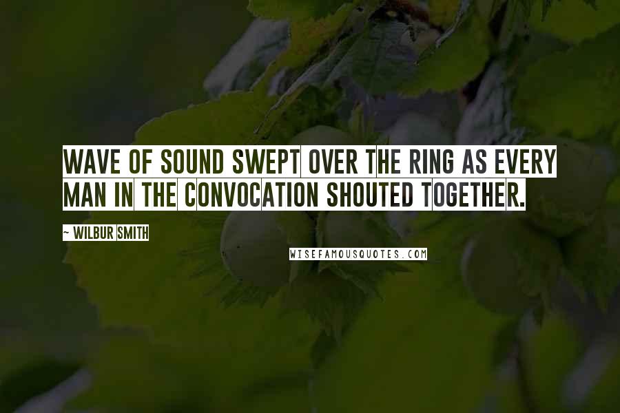 Wilbur Smith Quotes: Wave of sound swept over the ring as every man in the convocation shouted together.