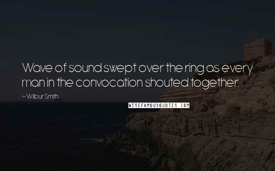 Wilbur Smith Quotes: Wave of sound swept over the ring as every man in the convocation shouted together.