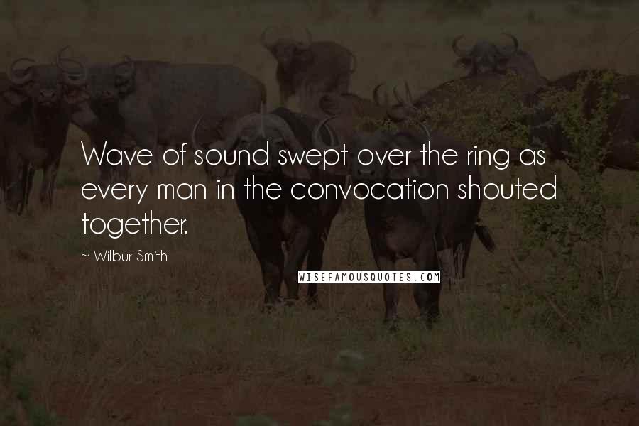 Wilbur Smith Quotes: Wave of sound swept over the ring as every man in the convocation shouted together.