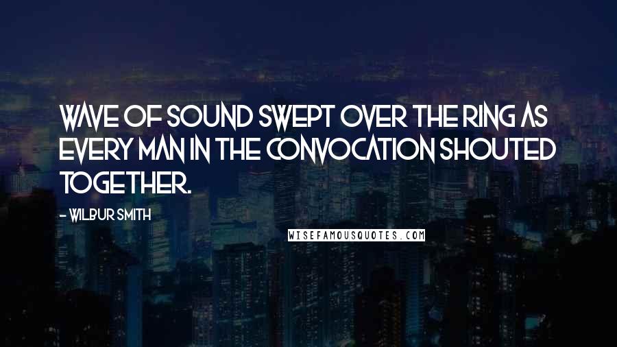 Wilbur Smith Quotes: Wave of sound swept over the ring as every man in the convocation shouted together.