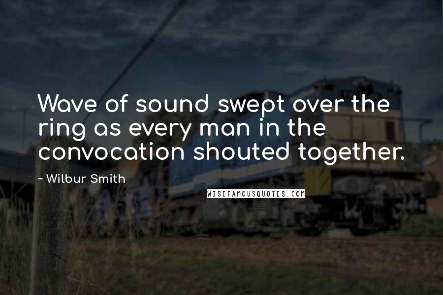 Wilbur Smith Quotes: Wave of sound swept over the ring as every man in the convocation shouted together.