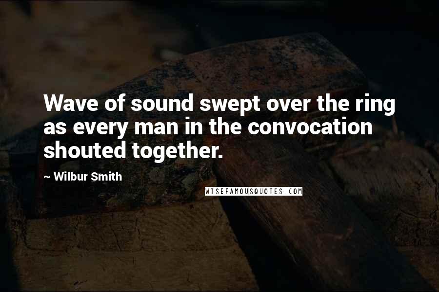 Wilbur Smith Quotes: Wave of sound swept over the ring as every man in the convocation shouted together.