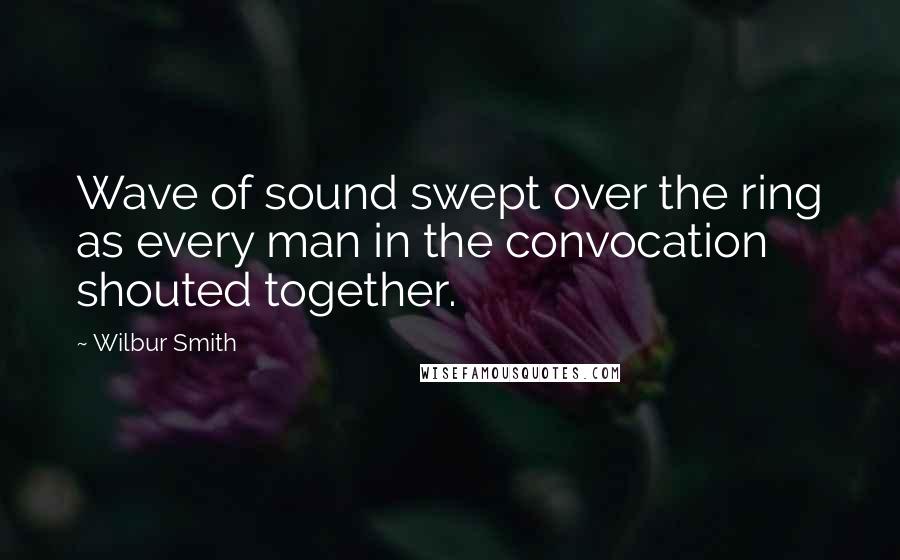 Wilbur Smith Quotes: Wave of sound swept over the ring as every man in the convocation shouted together.