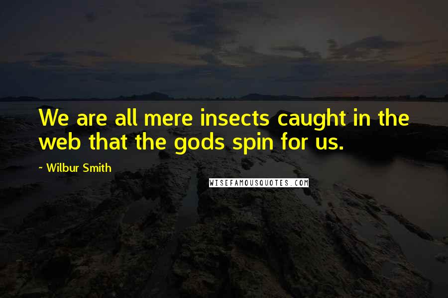 Wilbur Smith Quotes: We are all mere insects caught in the web that the gods spin for us.