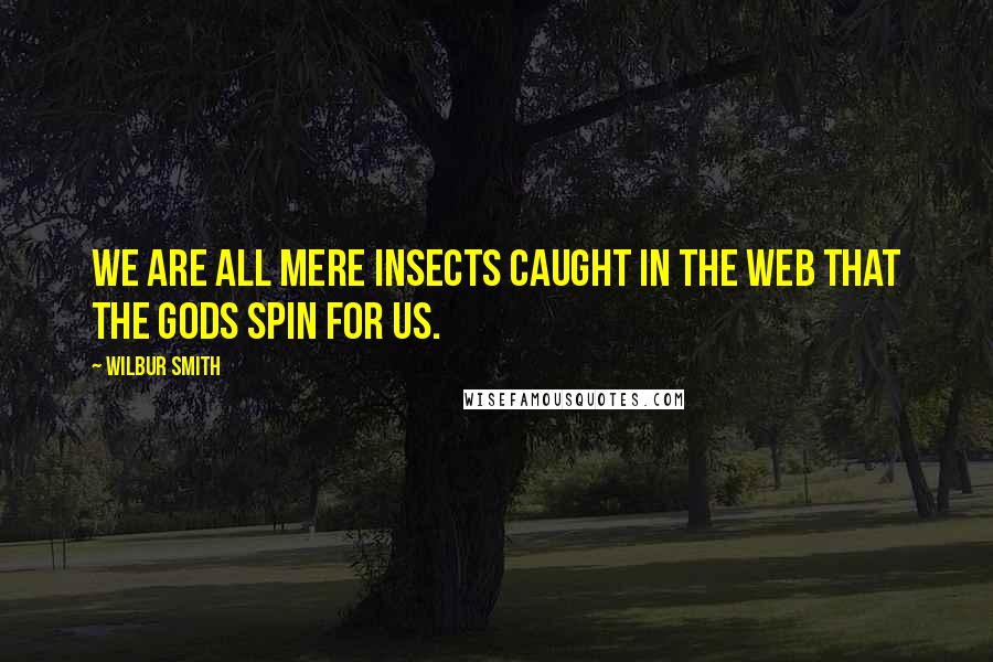 Wilbur Smith Quotes: We are all mere insects caught in the web that the gods spin for us.