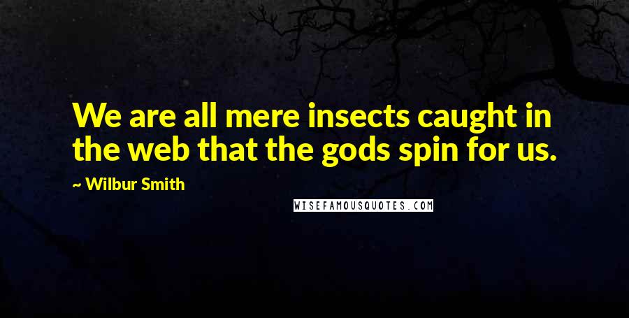 Wilbur Smith Quotes: We are all mere insects caught in the web that the gods spin for us.