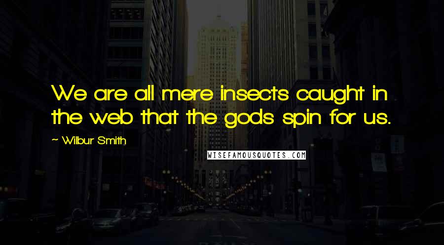 Wilbur Smith Quotes: We are all mere insects caught in the web that the gods spin for us.