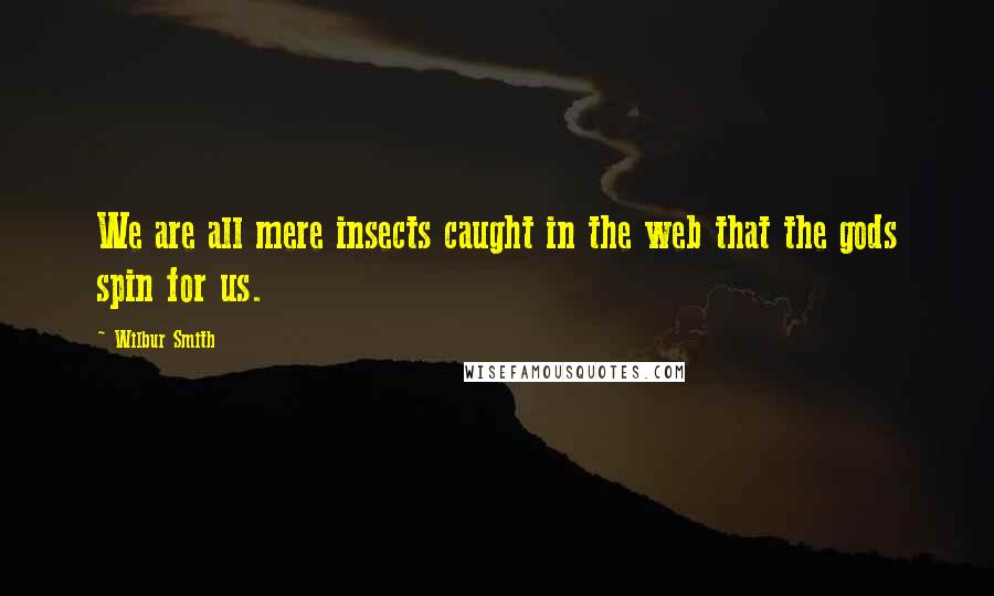 Wilbur Smith Quotes: We are all mere insects caught in the web that the gods spin for us.