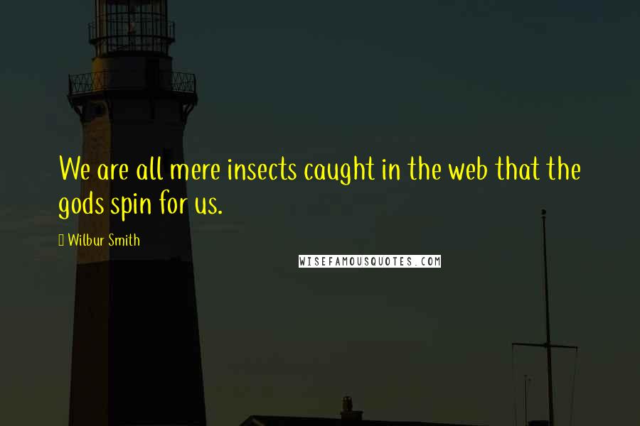 Wilbur Smith Quotes: We are all mere insects caught in the web that the gods spin for us.