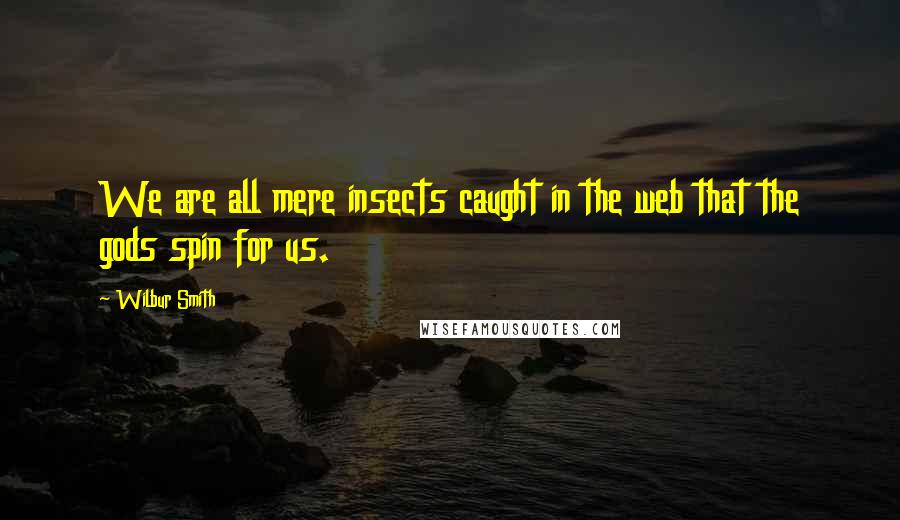 Wilbur Smith Quotes: We are all mere insects caught in the web that the gods spin for us.