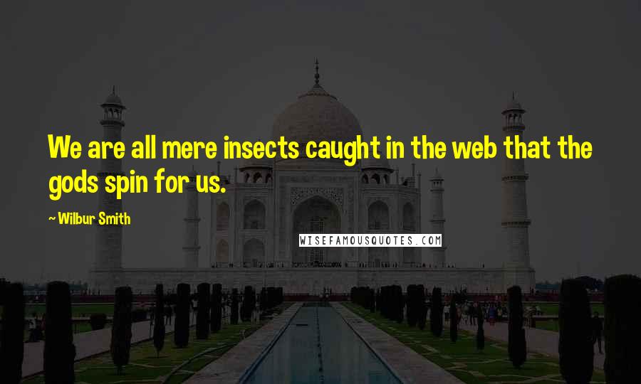 Wilbur Smith Quotes: We are all mere insects caught in the web that the gods spin for us.