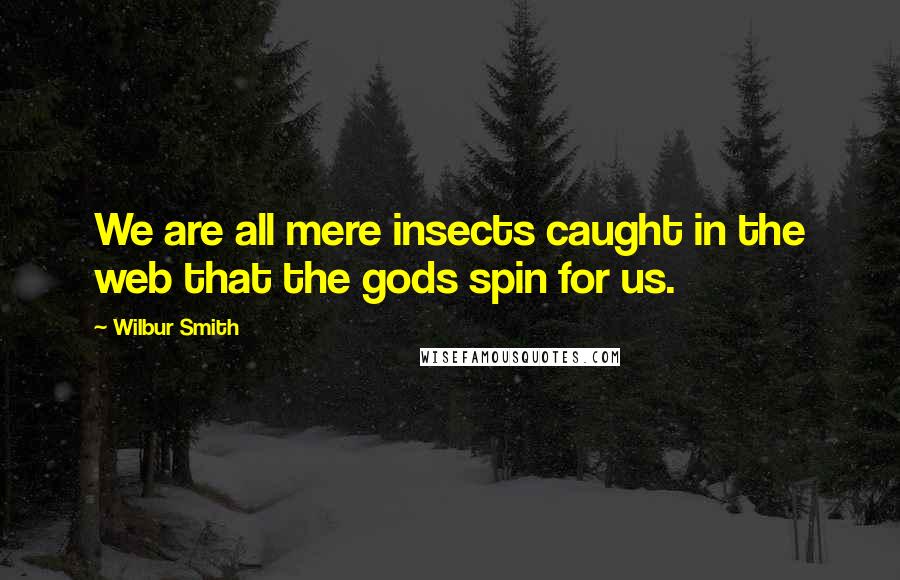 Wilbur Smith Quotes: We are all mere insects caught in the web that the gods spin for us.