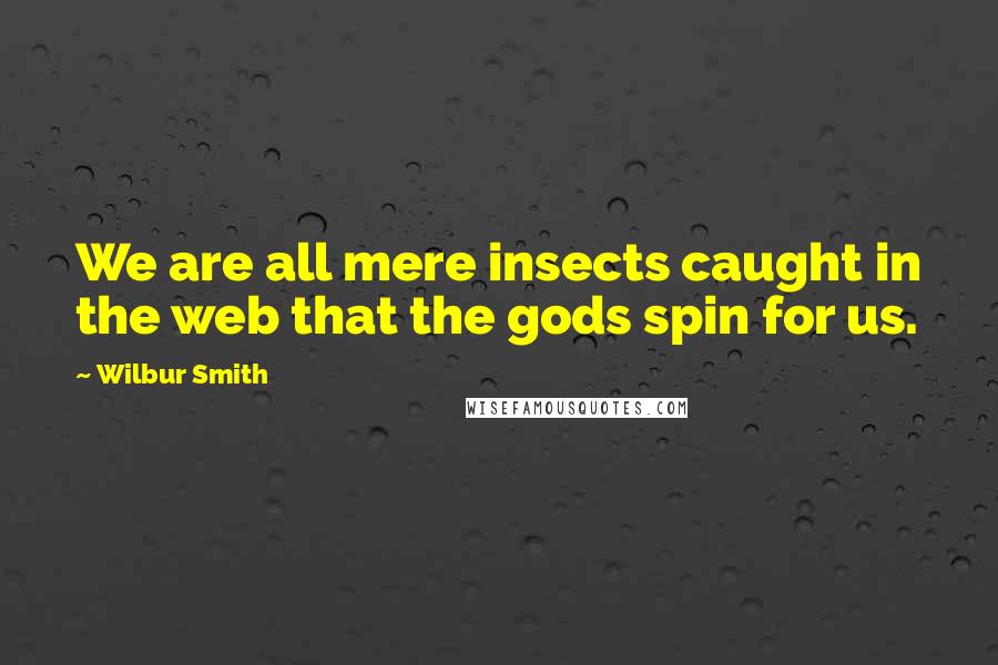 Wilbur Smith Quotes: We are all mere insects caught in the web that the gods spin for us.