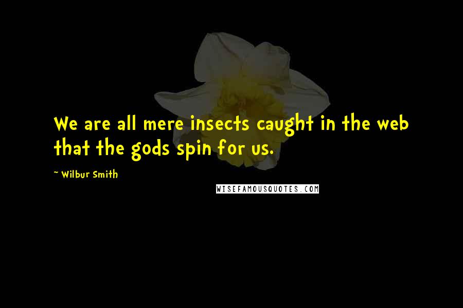 Wilbur Smith Quotes: We are all mere insects caught in the web that the gods spin for us.