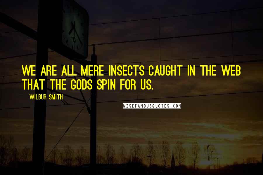 Wilbur Smith Quotes: We are all mere insects caught in the web that the gods spin for us.