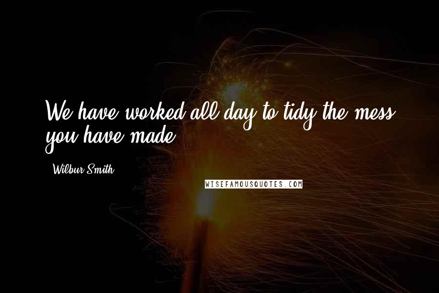 Wilbur Smith Quotes: We have worked all day to tidy the mess you have made.
