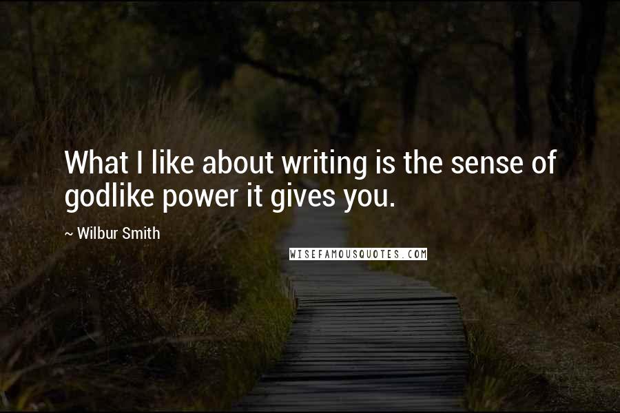 Wilbur Smith Quotes: What I like about writing is the sense of godlike power it gives you.