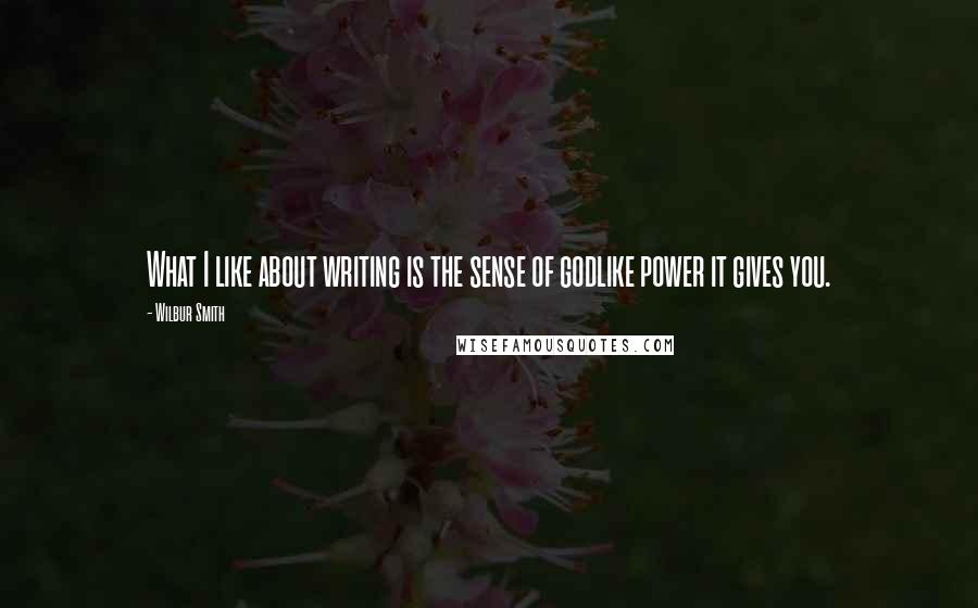 Wilbur Smith Quotes: What I like about writing is the sense of godlike power it gives you.