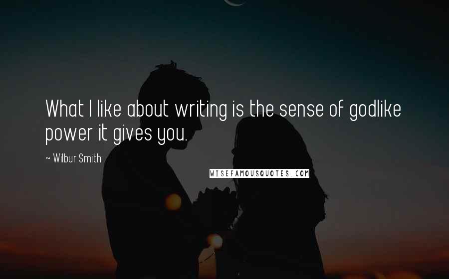 Wilbur Smith Quotes: What I like about writing is the sense of godlike power it gives you.