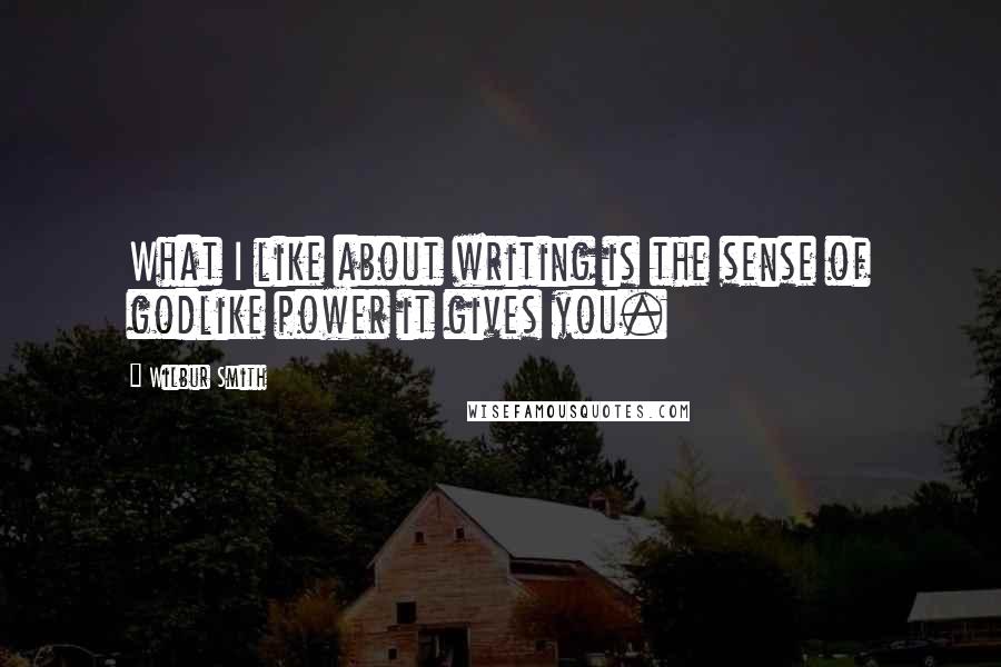 Wilbur Smith Quotes: What I like about writing is the sense of godlike power it gives you.