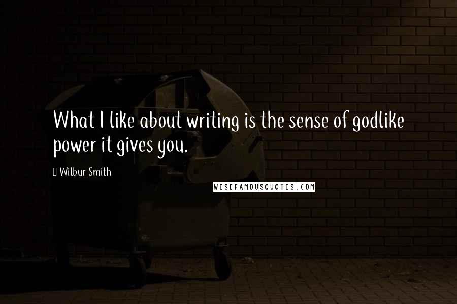 Wilbur Smith Quotes: What I like about writing is the sense of godlike power it gives you.