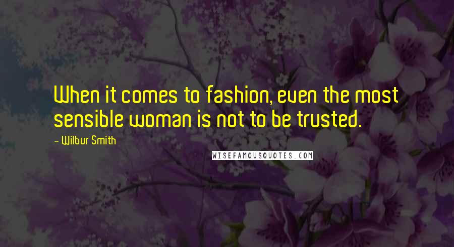 Wilbur Smith Quotes: When it comes to fashion, even the most sensible woman is not to be trusted.