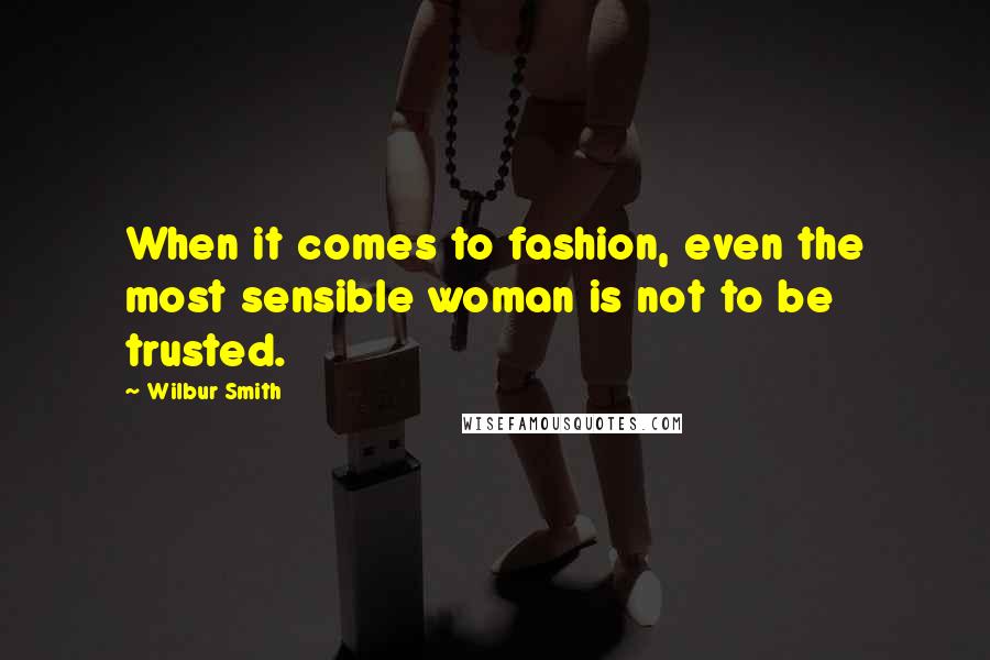 Wilbur Smith Quotes: When it comes to fashion, even the most sensible woman is not to be trusted.