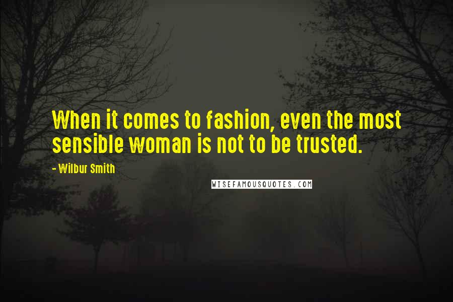 Wilbur Smith Quotes: When it comes to fashion, even the most sensible woman is not to be trusted.