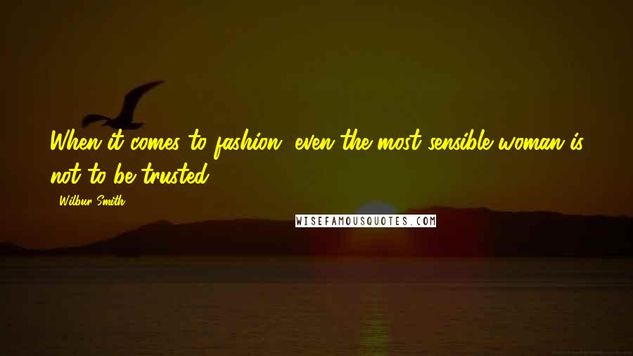 Wilbur Smith Quotes: When it comes to fashion, even the most sensible woman is not to be trusted.