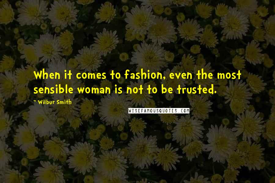 Wilbur Smith Quotes: When it comes to fashion, even the most sensible woman is not to be trusted.