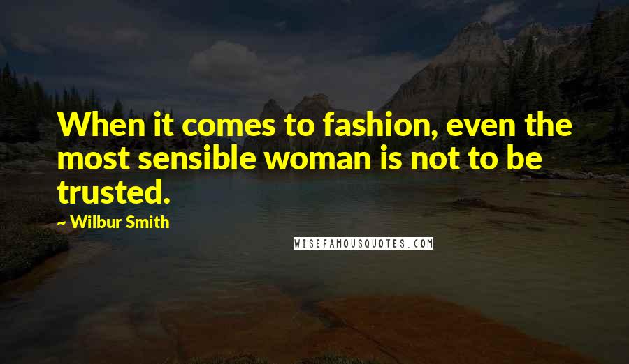 Wilbur Smith Quotes: When it comes to fashion, even the most sensible woman is not to be trusted.