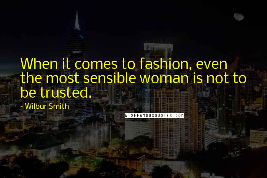 Wilbur Smith Quotes: When it comes to fashion, even the most sensible woman is not to be trusted.