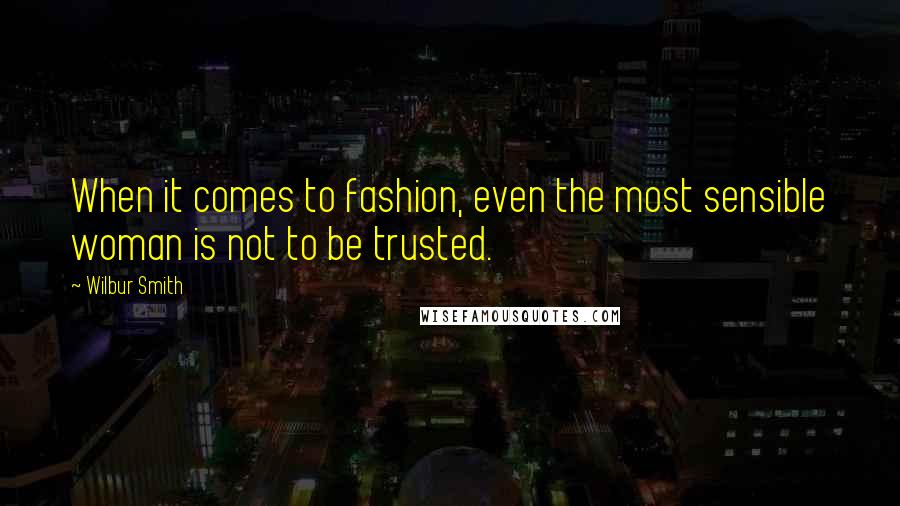 Wilbur Smith Quotes: When it comes to fashion, even the most sensible woman is not to be trusted.