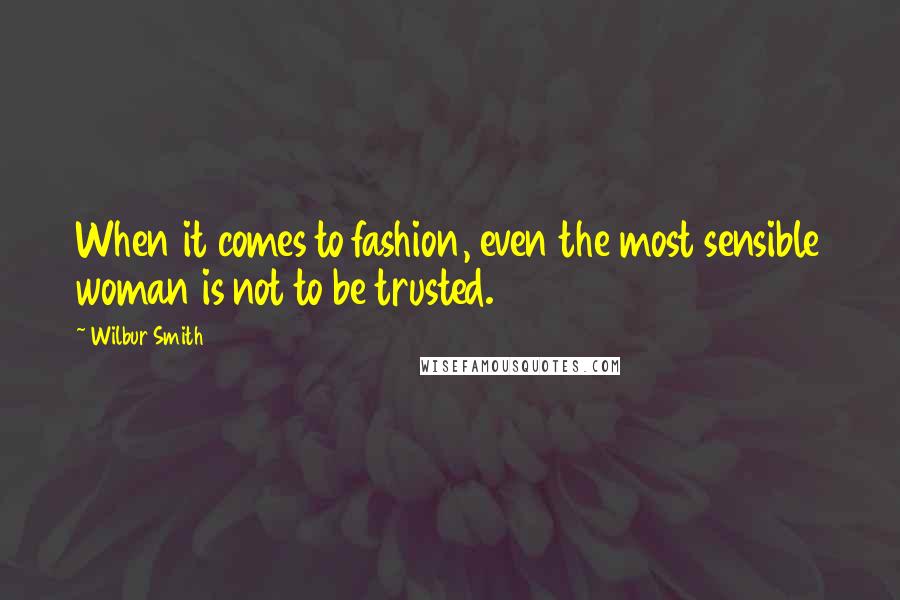 Wilbur Smith Quotes: When it comes to fashion, even the most sensible woman is not to be trusted.