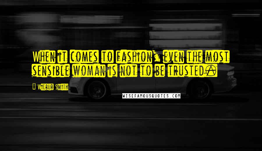 Wilbur Smith Quotes: When it comes to fashion, even the most sensible woman is not to be trusted.