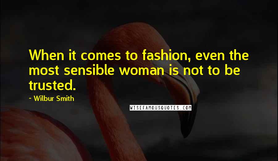 Wilbur Smith Quotes: When it comes to fashion, even the most sensible woman is not to be trusted.