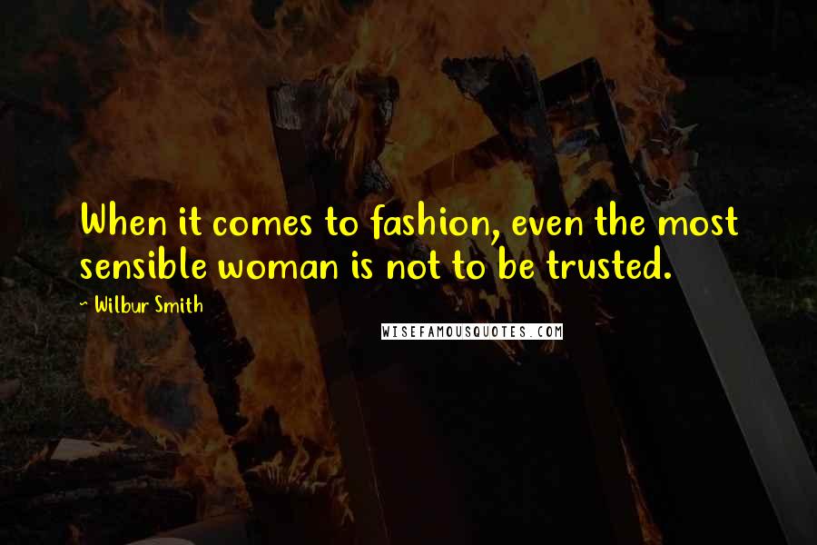 Wilbur Smith Quotes: When it comes to fashion, even the most sensible woman is not to be trusted.